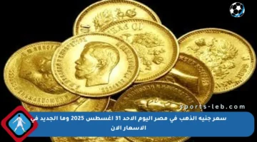 سعر جنيه الذهب في مصر اليوم الأحد 31 أغسطس 2025 وما الجديد في الأسعار الآن
